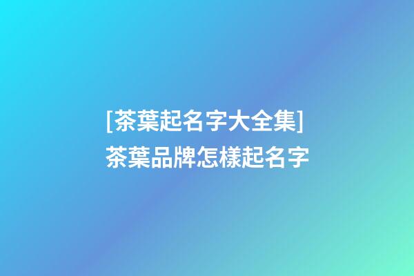 [茶葉起名字大全集]茶葉品牌怎樣起名字-第1張-商標起名-玄機派